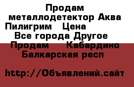 Продам металлодетектор Аква Пилигрим › Цена ­ 17 000 - Все города Другое » Продам   . Кабардино-Балкарская респ.